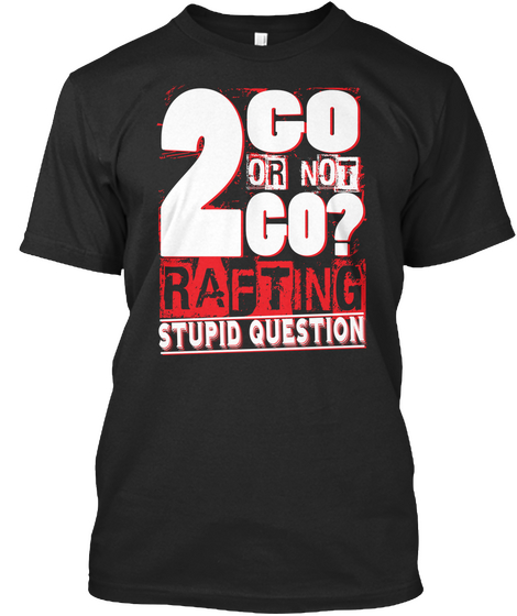 2 Go Or Not Go Rafting Stupid Question Black T-Shirt Front