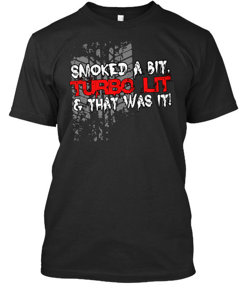 Smoked A Bit Turbo Lit &That Was It Black T-Shirt Front