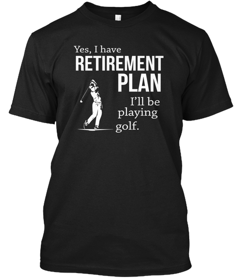 Yes, I Have Retirement Plan I'll Be Playing Golf. Black T-Shirt Front