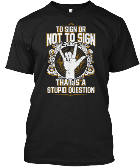 To Sign Or Not To Sign That Is A Stupid Question Black T-Shirt Front