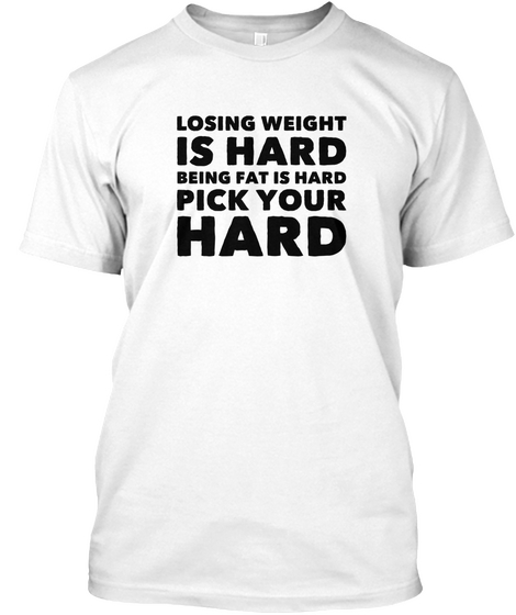 Losing Weight Is Hard Being Fat Is Hard Pick Your Hard White Kaos Front