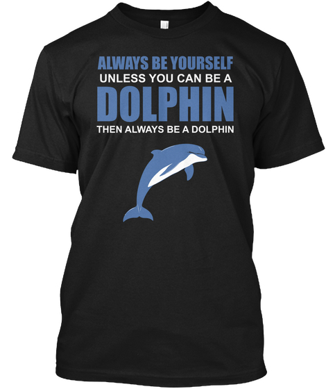 Always Be Yourself Unless You Can Be A Dolphin Then Always Be A Dolphin Black áo T-Shirt Front