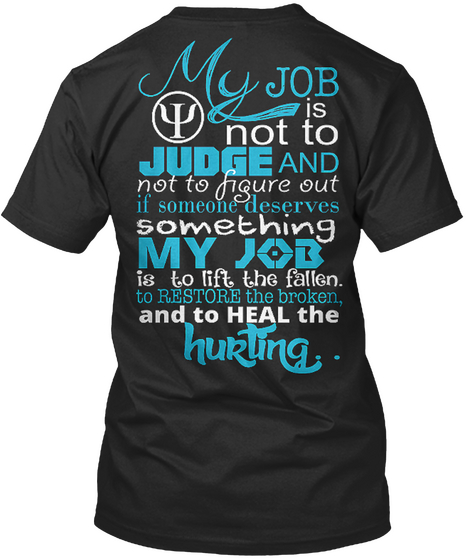 My Job Is Not To Judge And Not To Figure Out If Someone Deserves Something My Job Is To Lift The Fallen. To Restore... Black T-Shirt Back