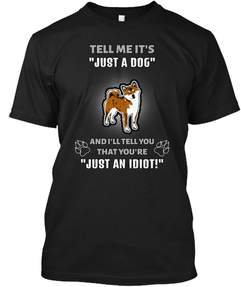 Tell Me Its Just A Dog And Ill Tell You That Youre Just An Idiot Black T-Shirt Front