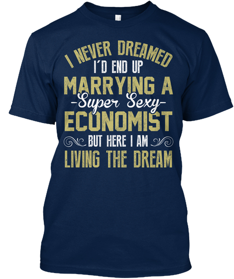 Hi Never Dreamed I'd End Up Marrying A Super Sexy Economist But Here I Am Living The Dream Navy T-Shirt Front