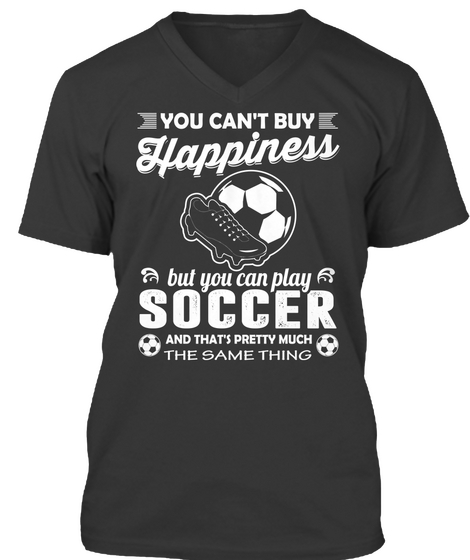 You Can't Buy Happiness But You Can Play Soccer And That's Pretty Much The Same Thing Black T-Shirt Front