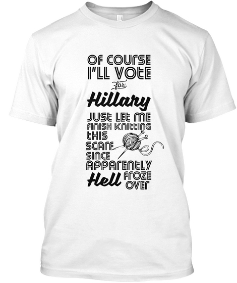 Of Course I'll Vote For Hillary Just Let Me Finish Knitting This Scare Since Apparently Hell Froze Over White áo T-Shirt Front