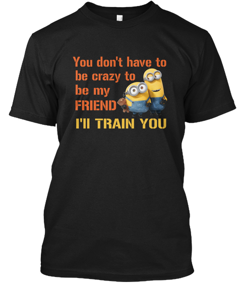 You Don't Have To Be Crazy To Be My Friend I Ll Train You Black Kaos Front