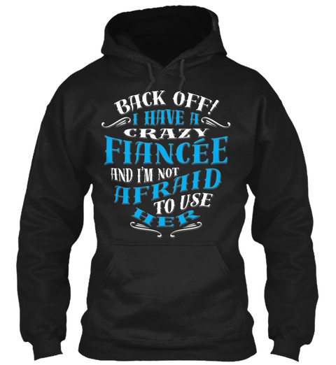 Back Off I Have A Crazy Fiancee And I'm Not Afraid To Use Her Black T-Shirt Front