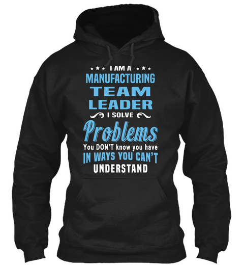 I Am A Manufacturing Team Leader I Solve Problems You Don't Know You Have In Ways You Can't Understand Black T-Shirt Front