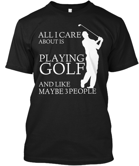 All I Care About Is Playing Golf And Like Maybe 3 People Black T-Shirt Front