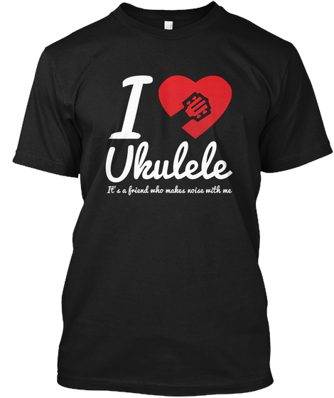 I Love Ukulele It's A Friend Who Makes Noise With Me Black T-Shirt Front