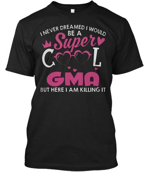 I Never Dreamed I'd Be A Super Cool Gma But Here I Am Killing It Black T-Shirt Front