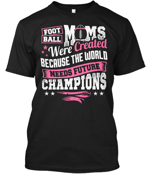 Foot Ball Moms Were Created Because The World Needs Future Champions Black T-Shirt Front