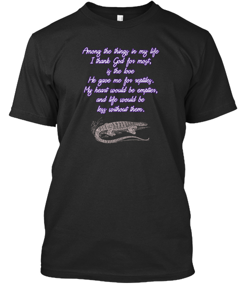 Among The Things In My Life I Thank God For Most, Is The Love He Gave Me For Reptiles. My Heart Would Be Emptier, And... Black T-Shirt Front