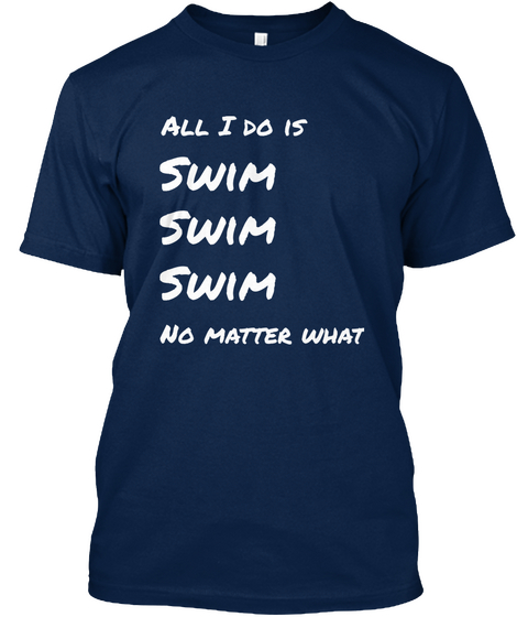 All I Do Is Swim Swim Swim No Matter What Navy T-Shirt Front
