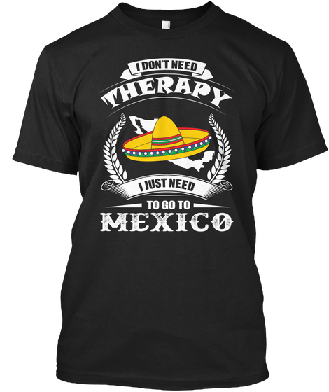 I Don't Need Therapy I Just Need To Go To Mexico Black T-Shirt Front