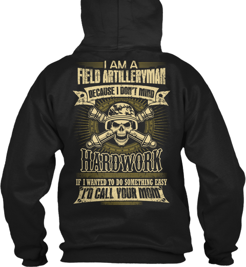  I Am A Field Artilleryman Because I Don't Mind Hardwork If I Wanted To Do Something Easy I'd Call Your Mom Black T-Shirt Back