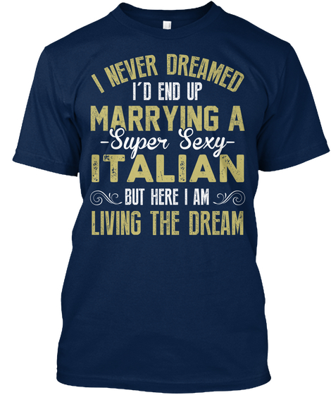 I Never Dreamed I'd End Up Marrying A Super Sexy Italian But Here I Am Living The Dream Navy T-Shirt Front