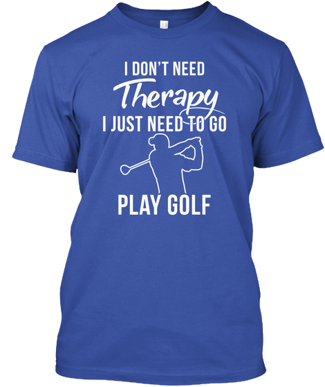 I Don't Need Therapy I Just Need To Go Play Golf Royal T-Shirt Front