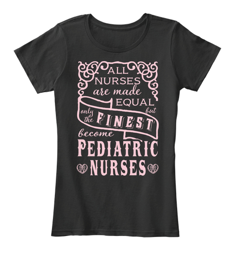 All Nurses Are Made Equal But Only The Finest Become Pediatric Nurses Black T-Shirt Front