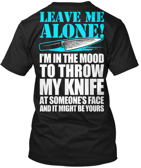 Leave Me Alone Im In The Mood To Throe My Knife At Someones Face And It Might Be Yours Black T-Shirt Back
