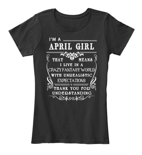 I'm A April Girl That Means I Live In A Crazy Fantasy World With Unrealistic Expectations Thank You For Understanding Black T-Shirt Front