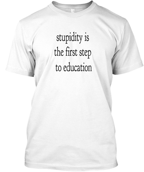 Stupidity Is The First To Education White T-Shirt Front