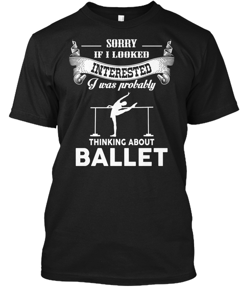 Sorry If I Looked Interested I Was Probably Thinking About Ballet Black T-Shirt Front