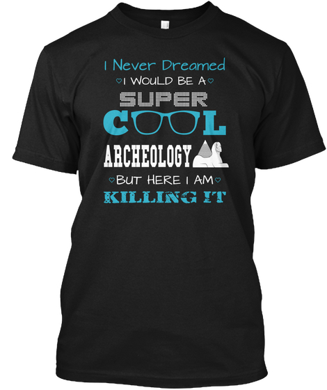 I Never Dreamed I Would Be A Super Cool Archeology But Here I Am Killing It Black T-Shirt Front