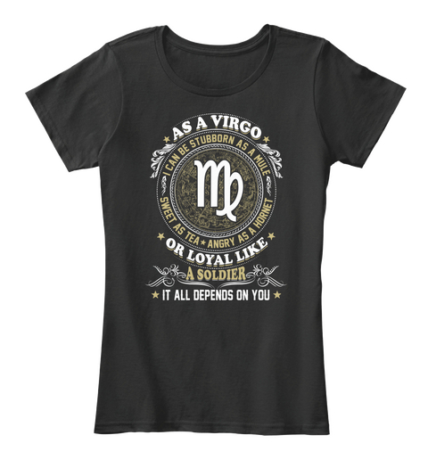 As A Virgo I Can Be Stubborn As A Mule  Sweet As Tea  Angry As A Hornet Or Loyal Like A Soldier  It All Depends On You Black T-Shirt Front