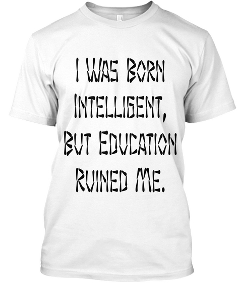 I Was Born
Intelligent,
But Education
Ruined Me. White T-Shirt Front