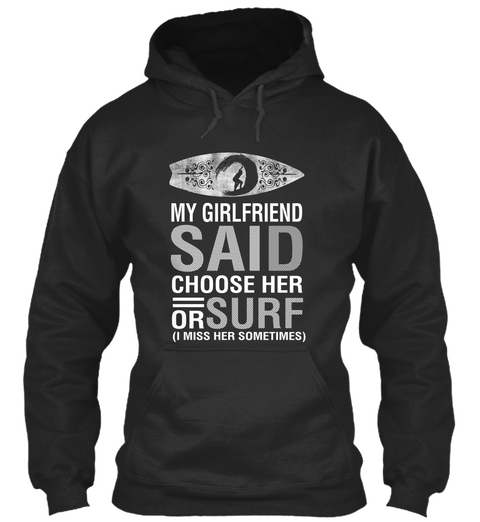 My Girlfriend Said Choose Her Or Surf I Miss Her Sometimes Jet Black T-Shirt Front