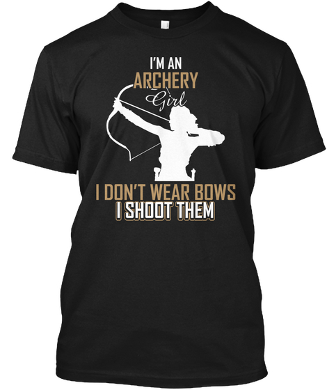 I'm An Archery Girl I Don't Wear Bows I Shoot Them Black T-Shirt Front