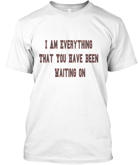 I Am Everything That You Have Been Waiting On White T-Shirt Front