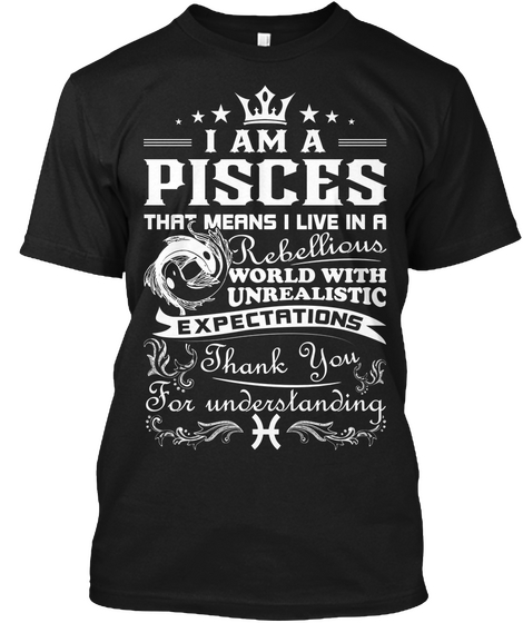 I Am A Pisces That Means I Live In A Rebellious World With Unrealistic Expectations Thank You For Understanding Black T-Shirt Front