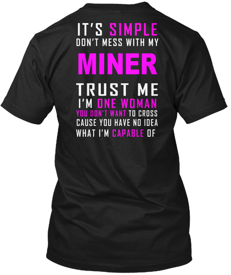 It's Simple Don't Mess With My Miner Trust Me I'm One Woman You Don't Want To Cross Cause You Have No Idea What I'm... Black T-Shirt Back