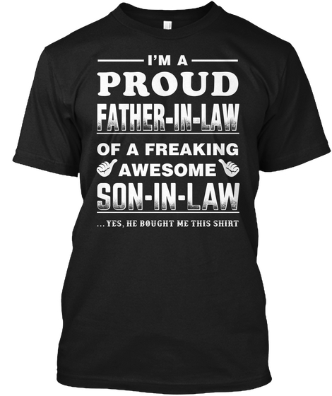 I 'm A Proud Father In Law Of A Freaking Awesome Son In Law...Yes,He Bought Me This Shirt Black T-Shirt Front