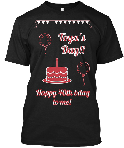 Toya's 
Day!! Happy 40th Bday
 To Me! Black T-Shirt Front