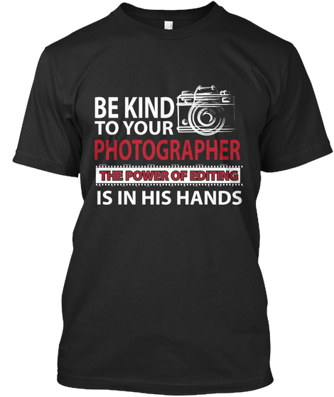 Be Kind To Your Photographer The Power Of Editing Is In His Hands Black T-Shirt Front