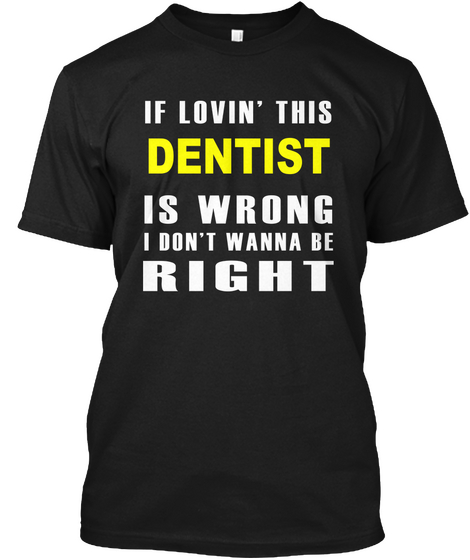 If Lovin' Dentist Is Wrong I Don't Wanna Be Right Black T-Shirt Front