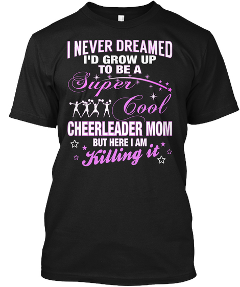 I Never Dreamed Id Grow Up To Be A Super Cool Cheerleader Mom But Here Iam Killing It Black T-Shirt Front