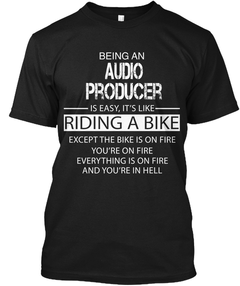 Being An Audio Producer  Is Easy Its Like Riding A Bike Except The Bike Is On Fire You Are On Fire Everything Is On... Black T-Shirt Front