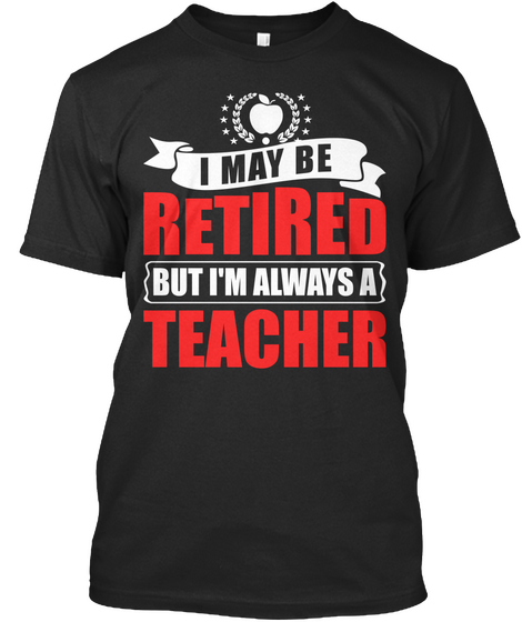 I May Be Retired But I'm Always A Teacher  Black T-Shirt Front