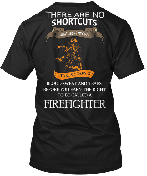 There Are No Shortcuts It Takes Years Of Blood Sweat And Tears Before You Earn The Right To Be Called A Firefighter Black T-Shirt Back