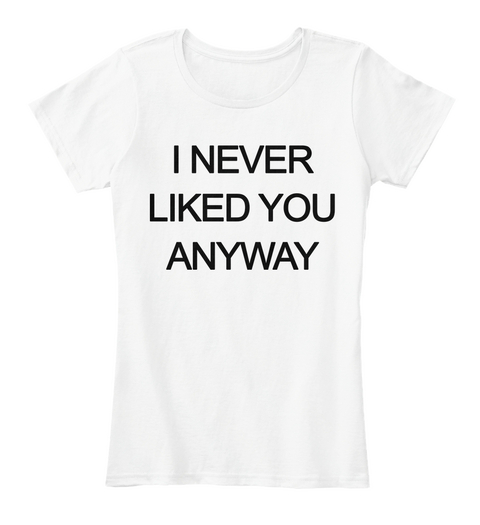 I Never Liked You Anyway White T-Shirt Front