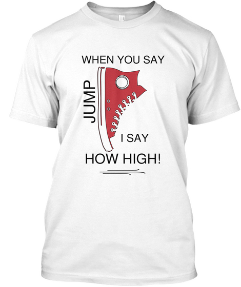 When You Say Jump I Say How High! White T-Shirt Front