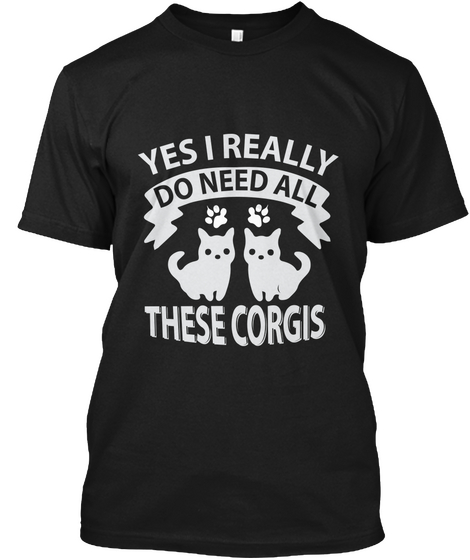 Yes I Really Do Need All These Corgis Black T-Shirt Front