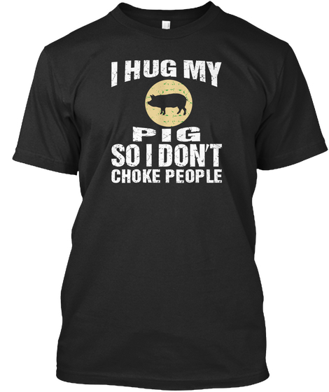 I Hug My Pig So I Don't Choke People Black T-Shirt Front