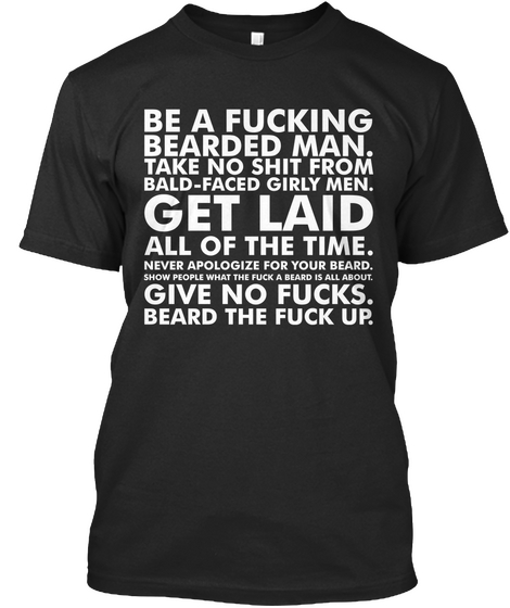 Be A Fucking Bearded Man.Take No Shit From Bald Faced Girly Men.Get Laid All Of The Time.Never Apologize For Your... Black áo T-Shirt Front